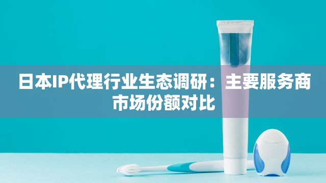 日本IP代理行业生态调研：主要服务商市场份额对比