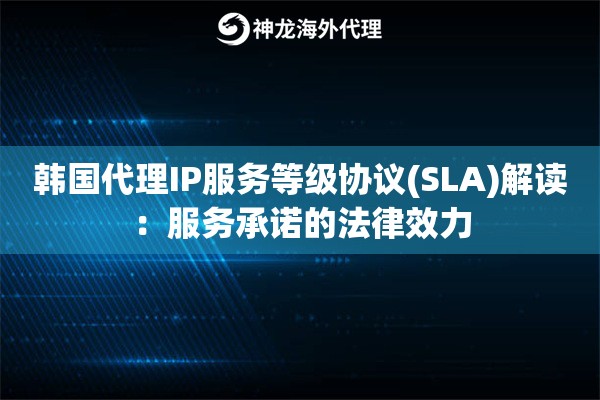 韩国代理IP服务等级协议(SLA)解读：服务承诺的法律效力