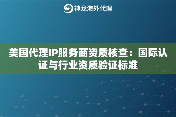 美国代理IP服务商资质核查：国际认证与行业资质验证标准
