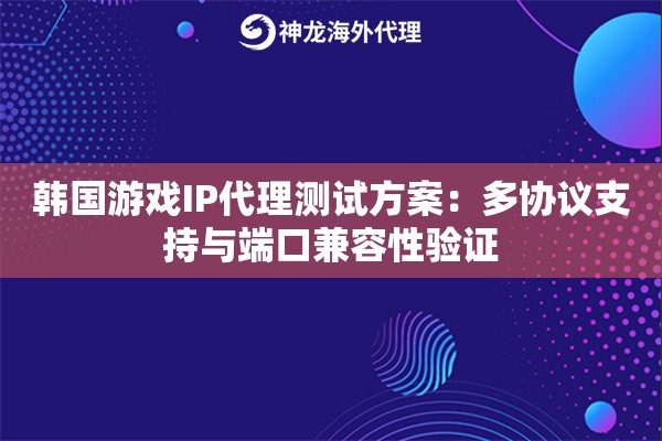 韩国游戏IP代理测试方案：多协议支持与端口兼容性验证