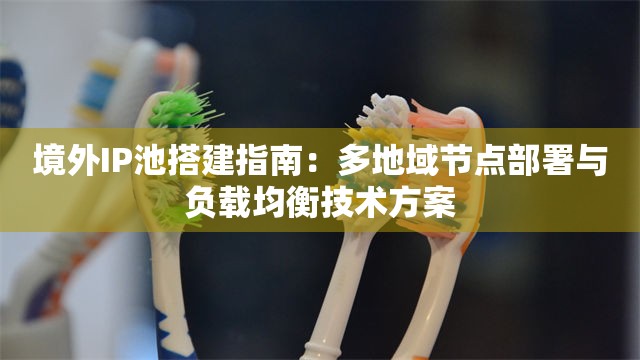 境外IP池搭建指南：多地域节点部署与负载均衡技术方案