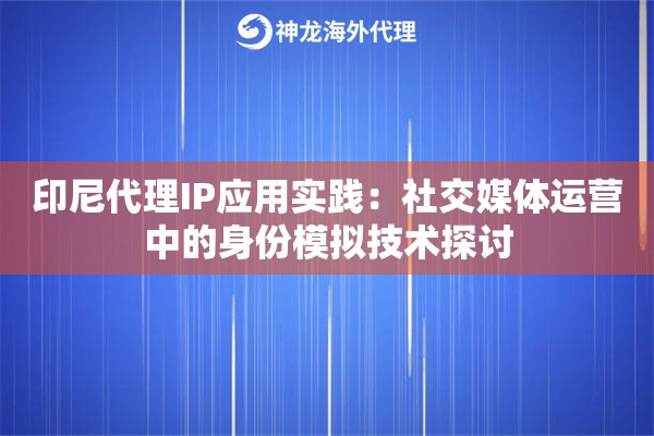 印尼代理IP应用实践：社交媒体运营中的身份模拟技术探讨