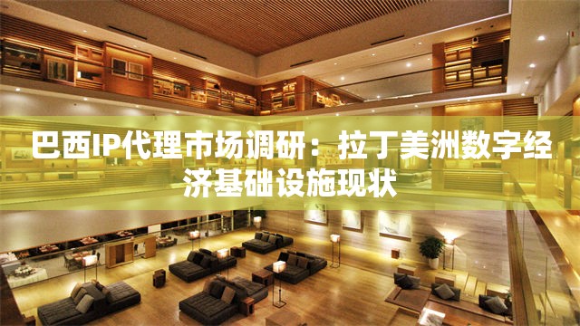 巴西IP代理市场调研：拉丁美洲数字经济基础设施现状
