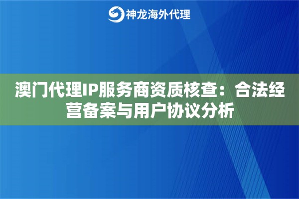 澳门代理IP服务商资质核查：合法经营备案与用户协议分析