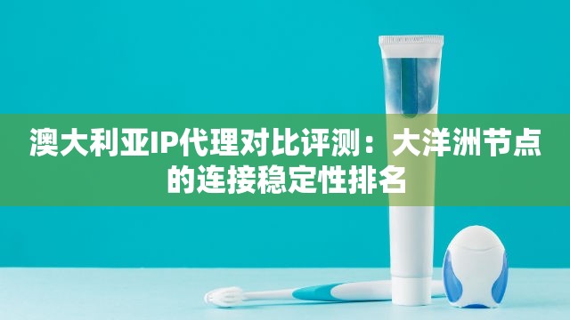 澳大利亚IP代理对比评测：大洋洲节点的连接稳定性排名