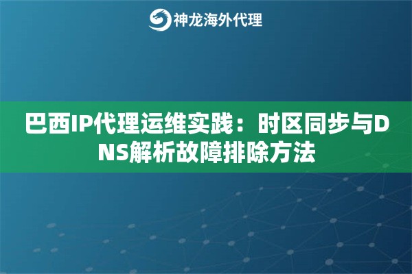 巴西IP代理运维实践：时区同步与DNS解析故障排除方法