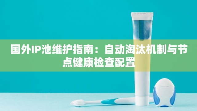 国外IP池维护指南：自动淘汰机制与节点健康检查配置