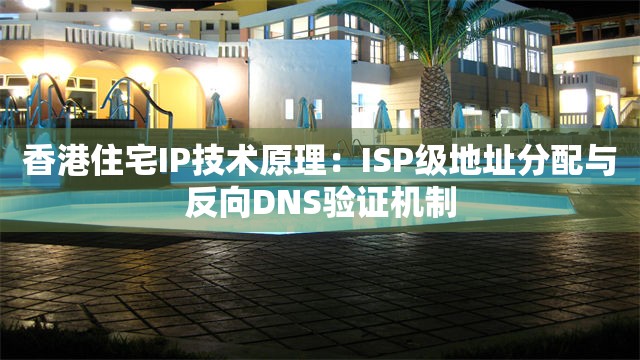 香港住宅IP技术原理：ISP级地址分配与反向DNS验证机制