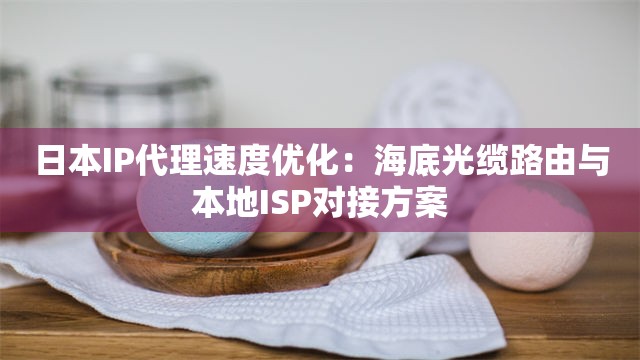 日本IP代理速度优化：海底光缆路由与本地ISP对接方案