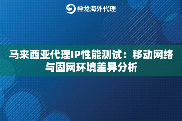 马来西亚代理IP性能测试：移动网络与固网环境差异分析