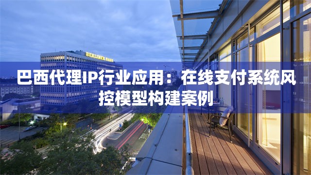 巴西代理IP行业应用：在线支付系统风控模型构建案例