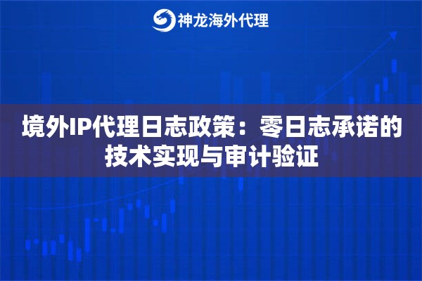 境外IP代理日志政策：零日志承诺的技术实现与审计验证