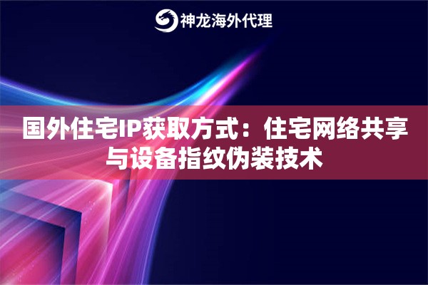 国外住宅IP获取方式：住宅网络共享与设备指纹伪装技术