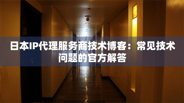 日本IP代理服务商技术博客：常见技术问题的官方解答