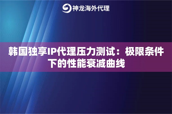 韩国独享IP代理压力测试：极限条件下的性能衰减曲线