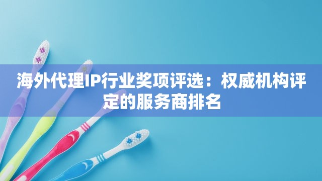 海外代理IP行业奖项评选：权威机构评定的服务商排名
