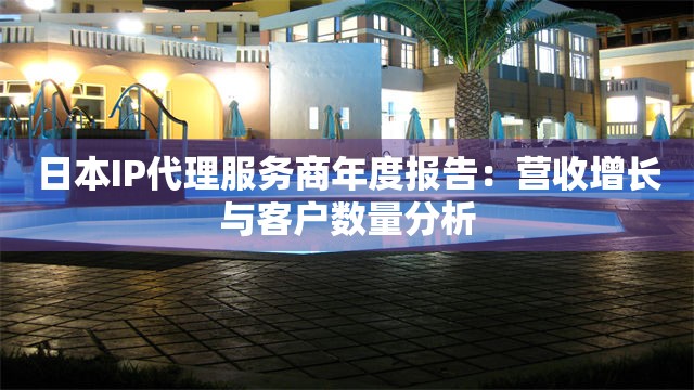 日本IP代理服务商年度报告：营收增长与客户数量分析