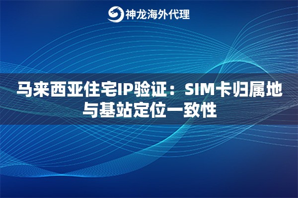 马来西亚住宅IP验证：SIM卡归属地与基站定位一致性