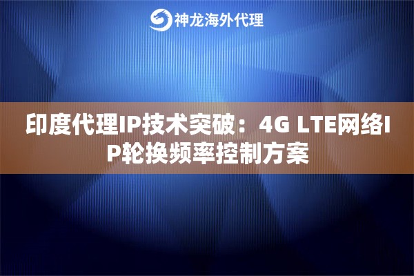 印度代理IP技术突破：4G LTE网络IP轮换频率控制方案