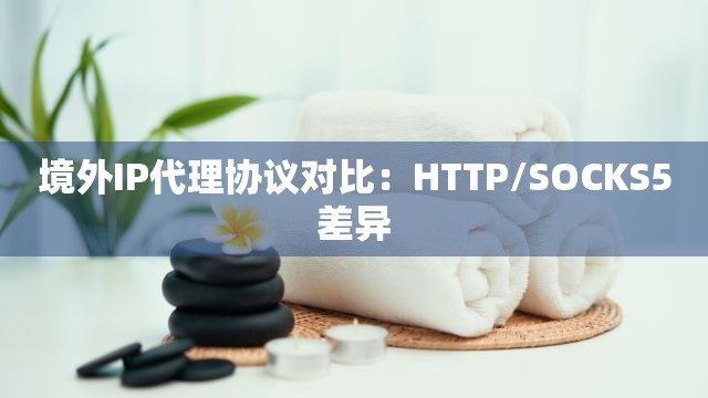 境外IP代理协议对比：HTTP/SOCKS5差异