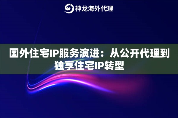 国外住宅IP服务演进：从公开代理到独享住宅IP转型