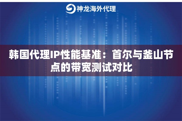 韩国代理IP性能基准：首尔与釜山节点的带宽测试对比