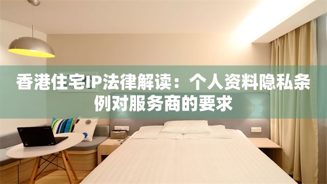 香港住宅IP法律解读：个人资料隐私条例对服务商的要求