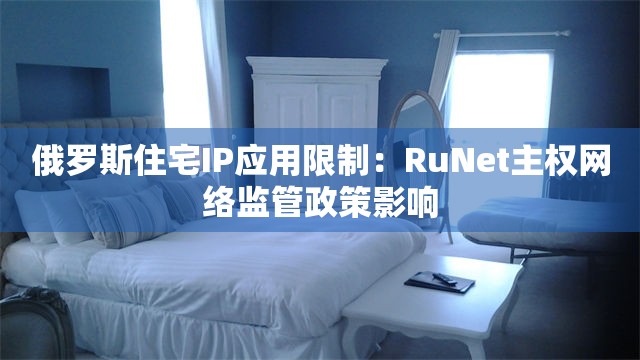 俄罗斯住宅IP应用限制：RuNet主权网络监管政策影响