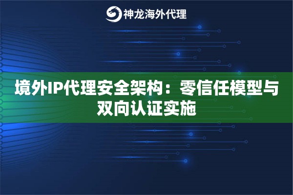 境外IP代理安全架构：零信任模型与双向认证实施