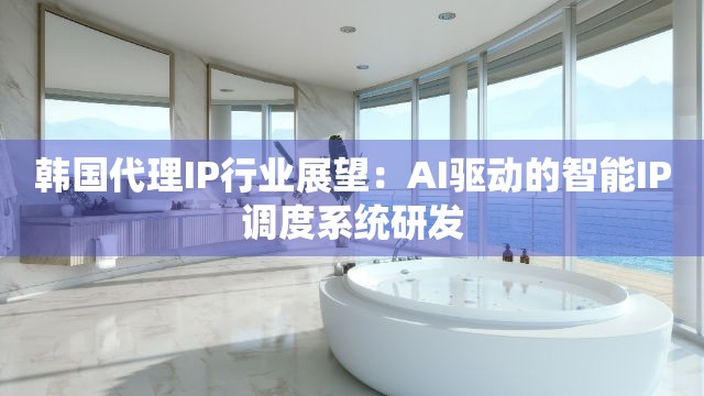 韩国代理IP行业展望：AI驱动的智能IP调度系统研发