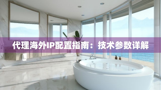 代理海外IP配置指南：技术参数详解