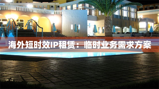 海外短时效IP租赁：临时业务需求方案