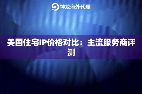 美国住宅IP价格对比：主流服务商评测