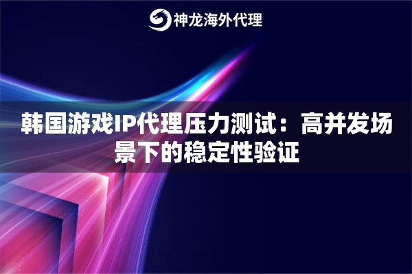 韩国游戏IP代理压力测试：高并发场景下的稳定性验证