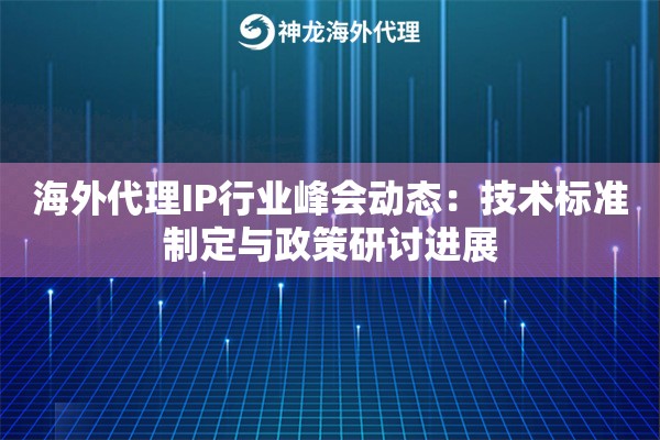 海外代理IP行业峰会动态：技术标准制定与政策研讨进展