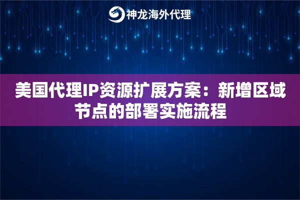 美国代理IP资源扩展方案：新增区域节点的部署实施流程