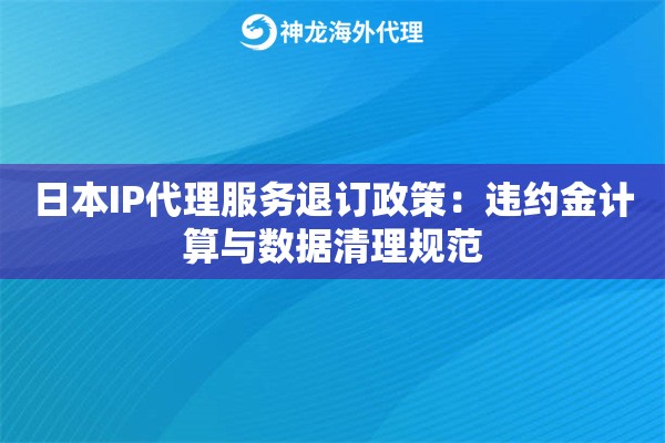 日本IP代理服务退订政策：违约金计算与数据清理规范