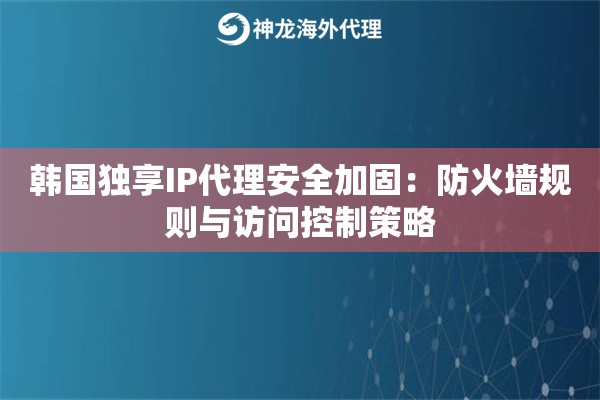韩国独享IP代理安全加固：防火墙规则与访问控制策略
