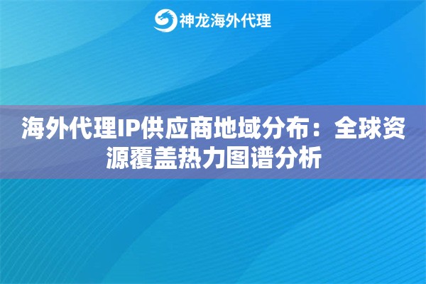 海外代理IP供应商地域分布：全球资源覆盖热力图谱分析
