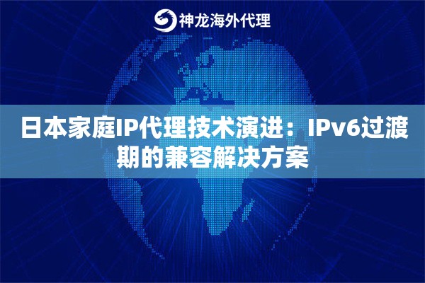 日本家庭IP代理技术演进：IPv6过渡期的兼容解决方案