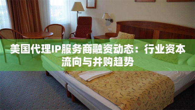美国代理IP服务商融资动态：行业资本流向与并购趋势