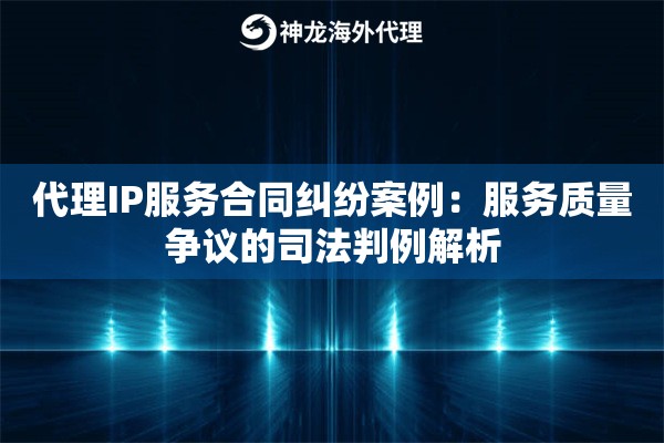 代理IP服务合同纠纷案例：服务质量争议的司法判例解析