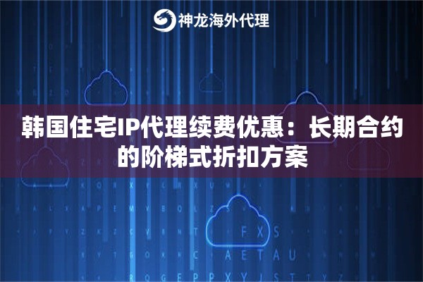韩国住宅IP代理续费优惠：长期合约的阶梯式折扣方案