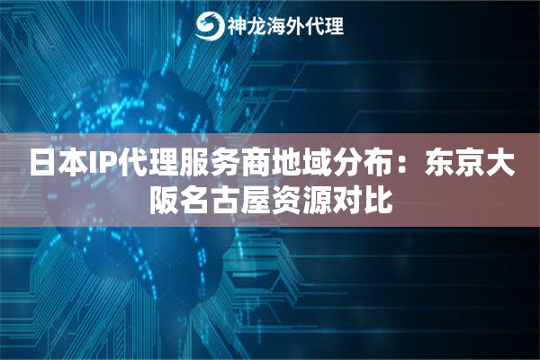 日本IP代理服务商地域分布：东京大阪名古屋资源对比