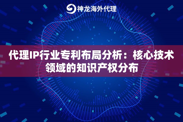 代理IP行业专利布局分析：核心技术领域的知识产权分布