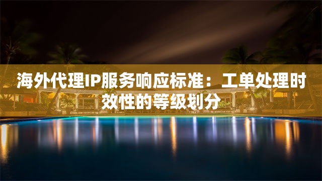 海外代理IP服务响应标准：工单处理时效性的等级划分