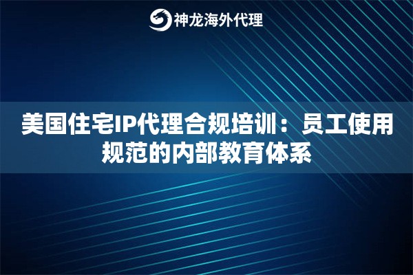 美国住宅IP代理合规培训：员工使用规范的内部教育体系