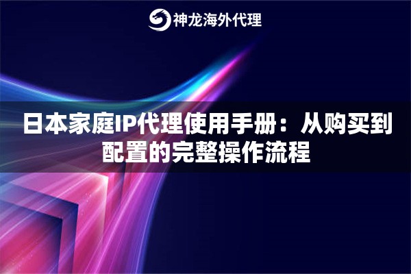 日本家庭IP代理使用手册：从购买到配置的完整操作流程