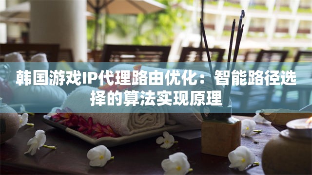 韩国游戏IP代理路由优化：智能路径选择的算法实现原理