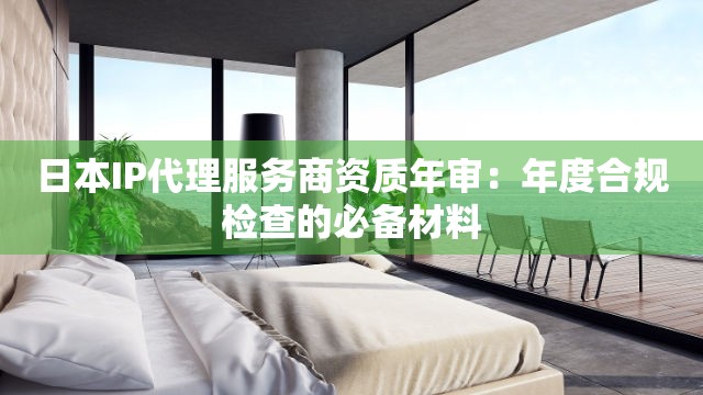日本IP代理服务商资质年审：年度合规检查的必备材料